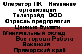 Оператор ПК › Название организации ­ Телетрейд, ООО › Отрасль предприятия ­ Ценные бумаги › Минимальный оклад ­ 40 000 - Все города Работа » Вакансии   . Приморский край,Владивосток г.